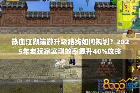 热血江湖端游升级路线如何规划？2025年老玩家实测效率提升40%攻略