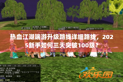 热血江湖端游升级路线详细路线，2025新手如何三天突破100级？