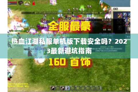 热血江湖私服单机版下载安全吗？2023最新避坑指南