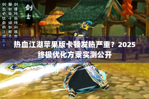 热血江湖苹果版卡顿发热严重？2025终极优化方案实测公开