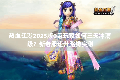 热血江湖2025版0氪玩家如何三天冲满级？新老服速升路线实测