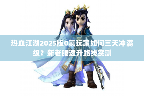 热血江湖2025版0氪玩家如何三天冲满级？新老服速升路线实测
