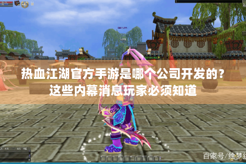 热血江湖官方手游是哪个公司开发的？这些内幕消息玩家必须知道