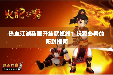 热血江湖私服开挂就掉线？玩家必看的防封指南