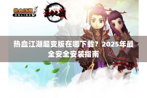 热血江湖超变版在哪下载？2025年最全安全安装指南