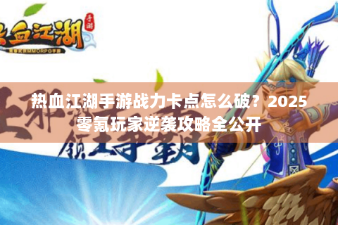 热血江湖手游战力卡点怎么破？2025零氪玩家逆袭攻略全公开