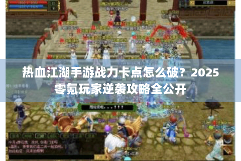 热血江湖手游战力卡点怎么破？2025零氪玩家逆袭攻略全公开