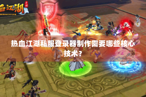 热血江湖私服登录器制作需要哪些核心技术？
