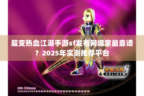 超变热血江湖手游sf发布网哪家最靠谱？2025年实测推荐平台