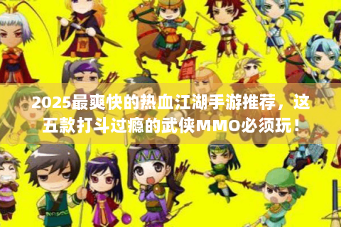 2025最爽快的热血江湖手游推荐，这五款打斗过瘾的武侠MMO必须玩！
