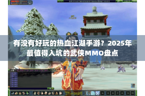 有没有好玩的热血江湖手游？2025年最值得入坑的武侠MMO盘点