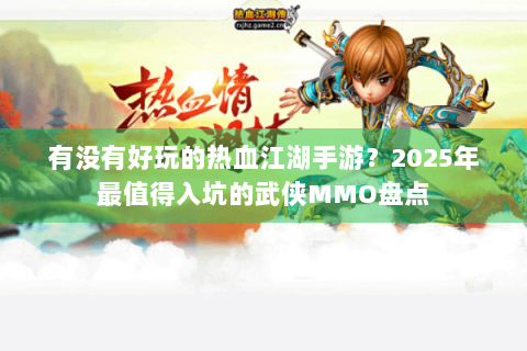 有没有好玩的热血江湖手游？2025年最值得入坑的武侠MMO盘点