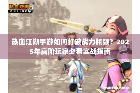 热血江湖手游如何打破战力瓶颈？2025年高阶玩家必看实战指南