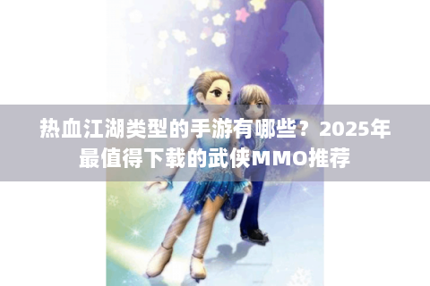 热血江湖类型的手游有哪些？2025年最值得下载的武侠MMO推荐