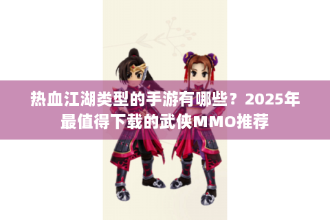 热血江湖类型的手游有哪些？2025年最值得下载的武侠MMO推荐