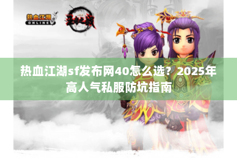热血江湖sf发布网40怎么选？2025年高人气私服防坑指南