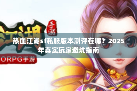 热血江湖sf私服版本测评在哪？2025年真实玩家避坑指南