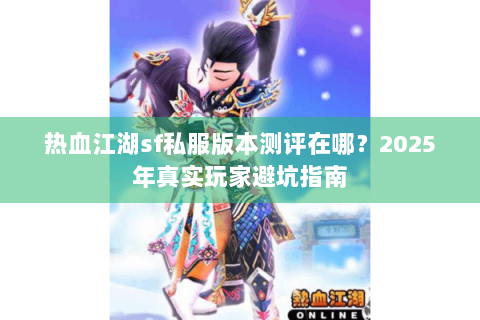 热血江湖sf私服版本测评在哪？2025年真实玩家避坑指南