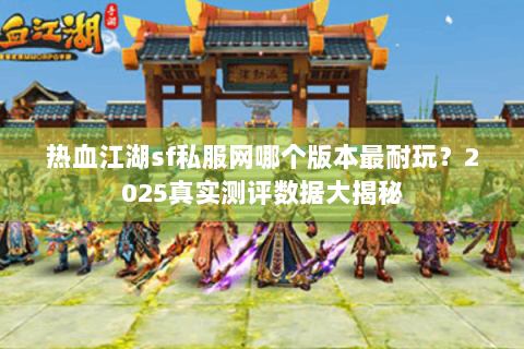 热血江湖sf私服网哪个版本最耐玩？2025真实测评数据大揭秘
