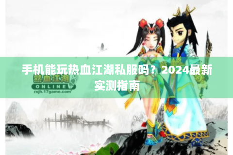 手机能玩热血江湖私服吗？2024最新实测指南