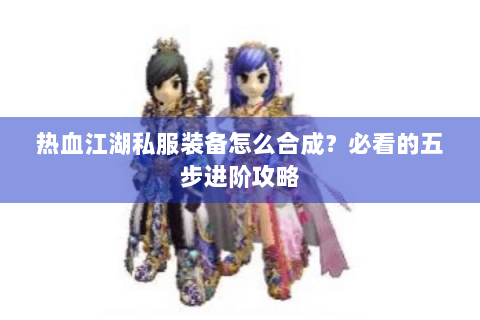 热血江湖私服装备怎么合成？必看的五步进阶攻略
