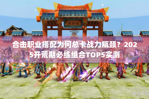 合击职业搭配为何总卡战力瓶颈？2025开荒期必练组合TOP5实测