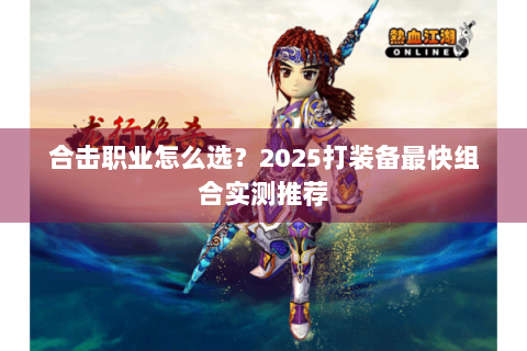 合击职业怎么选？2025打装备最快组合实测推荐