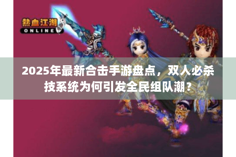 2025年最新合击手游盘点，双人必杀技系统为何引发全民组队潮？
