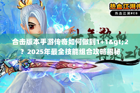 合击版本手游传奇如何做到1+1>2？2025年最全技能组合攻略揭秘