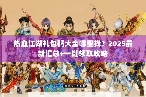 热血江湖礼包码大全哪里找？2025最新汇总+一键领取攻略