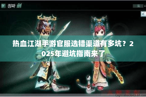 热血江湖手游官服选错渠道有多坑？2025年避坑指南来了