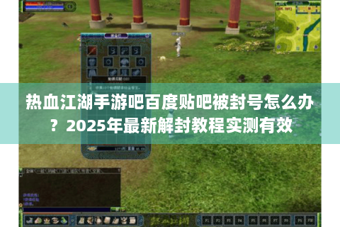 热血江湖手游吧百度贴吧被封号怎么办？2025年最新解封教程实测有效