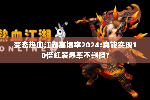 变态热血江湖高爆率2024:真能实现10倍红装爆率不删档?