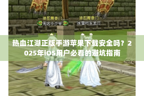 热血江湖正版手游苹果下载安全吗？2025年iOS用户必看的避坑指南