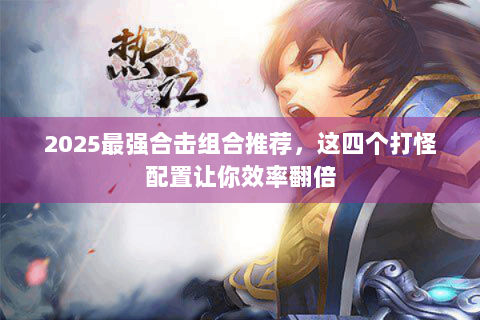 2025最强合击组合推荐，这四个打怪配置让你效率翻倍