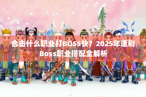 合击什么职业打BOSS快？2025年速刷Boss职业搭配全解析