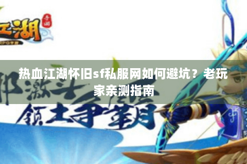 热血江湖怀旧sf私服网如何避坑？老玩家亲测指南