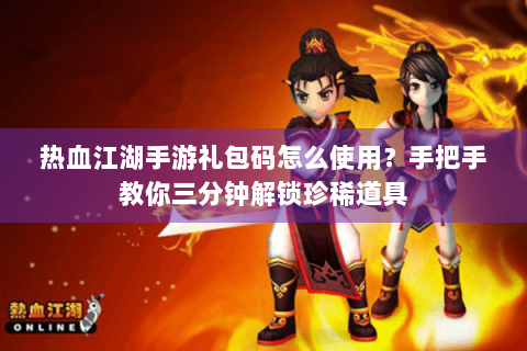 热血江湖手游礼包码怎么使用？手把手教你三分钟解锁珍稀道具