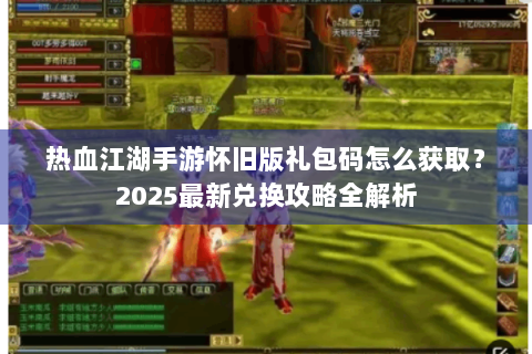 热血江湖手游怀旧版礼包码怎么获取？2025最新兑换攻略全解析