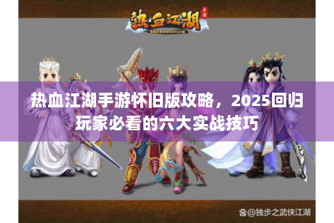热血江湖手游怀旧版攻略，2025回归玩家必看的六大实战技巧