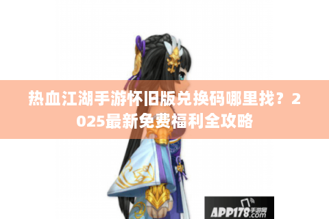 热血江湖手游怀旧版兑换码哪里找？2025最新免费福利全攻略