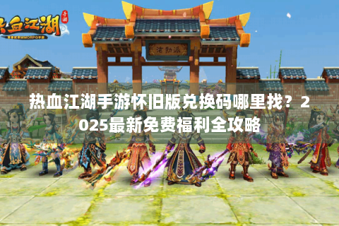 热血江湖手游怀旧版兑换码哪里找？2025最新免费福利全攻略