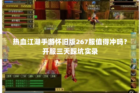 热血江湖手游怀旧版267服值得冲吗？开服三天踩坑实录