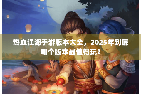 热血江湖手游版本大全，2025年到底哪个版本最值得玩？