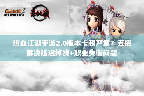 热血江湖手游2.0版本卡顿严重？五招解决延迟掉线+职业失衡问题