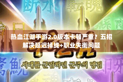 热血江湖手游2.0版本卡顿严重？五招解决延迟掉线+职业失衡问题