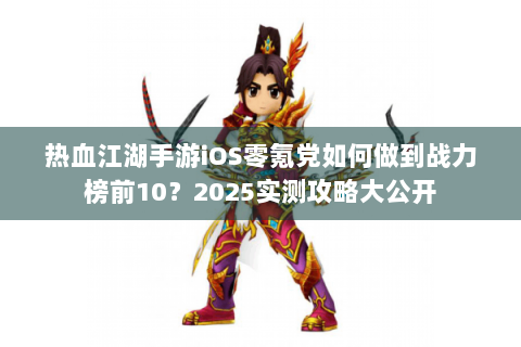 热血江湖手游iOS零氪党如何做到战力榜前10？2025实测攻略大公开