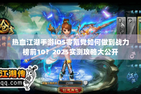 热血江湖手游iOS零氪党如何做到战力榜前10？2025实测攻略大公开