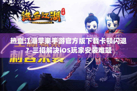 热血江湖苹果手游官方版下载卡顿闪退？三招解决iOS玩家安装难题