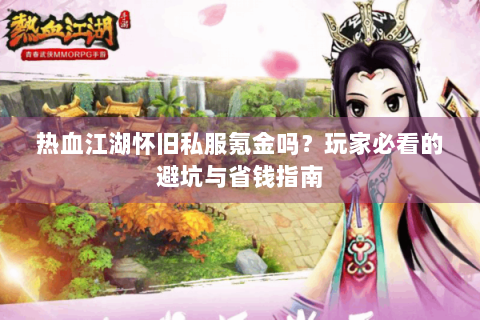 热血江湖怀旧私服氪金吗？玩家必看的避坑与省钱指南
